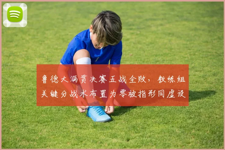 鲁德大满贯决赛五战全败，教练组关键分战术布置为零被指形同虚设
