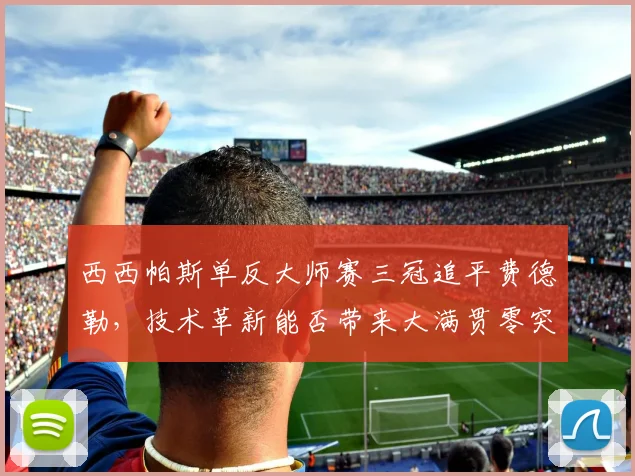 西西帕斯单反大师赛三冠追平费德勒，技术革新能否带来大满贯零突破？