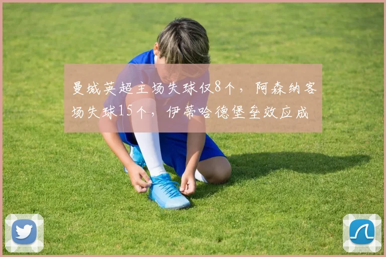 曼城英超主场失球仅8个,阿森纳客场失球15个,伊蒂哈德堡垒效应成争冠关键