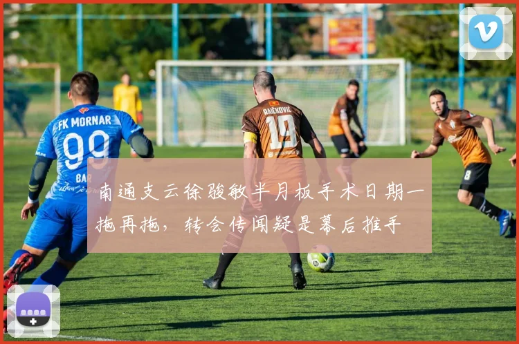 南通支云徐骏敏半月板手术日期一拖再拖,转会传闻疑是幕后推手