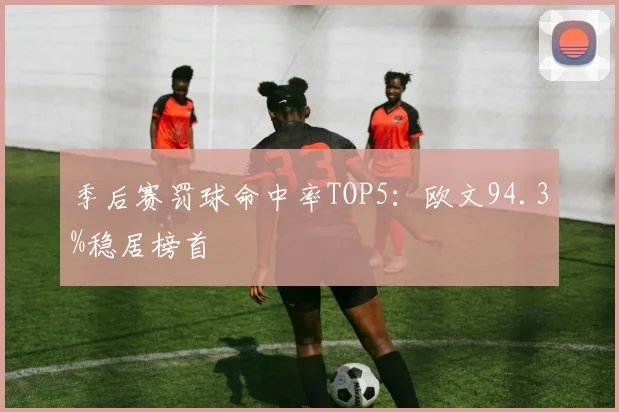 季后赛罚球命中率TOP5：欧文94.3%稳居榜首