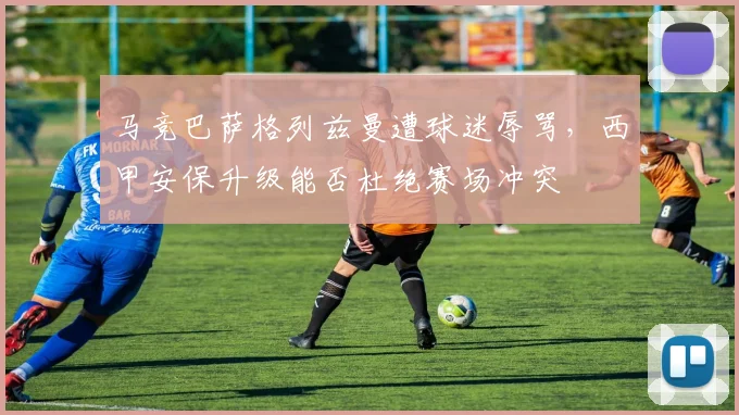 马竞巴萨格列兹曼遭球迷辱骂，西甲安保升级能否杜绝赛场冲突