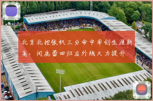 北京北控张帆三分命中率创生涯新高，闵鹿蕾回归后外线火力提升