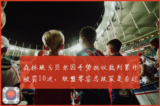 森林狼戈贝尔因手势抗议裁判累计被罚10次,联盟零容忍政策是否过严?