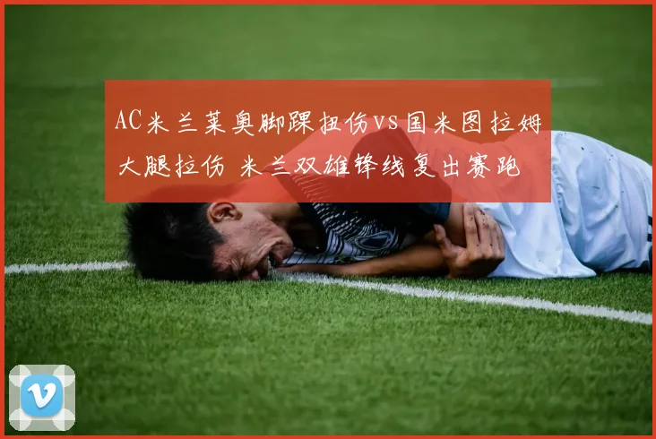 AC米兰莱奥脚踝扭伤vs国米图拉姆大腿拉伤 米兰双雄锋线复出赛跑